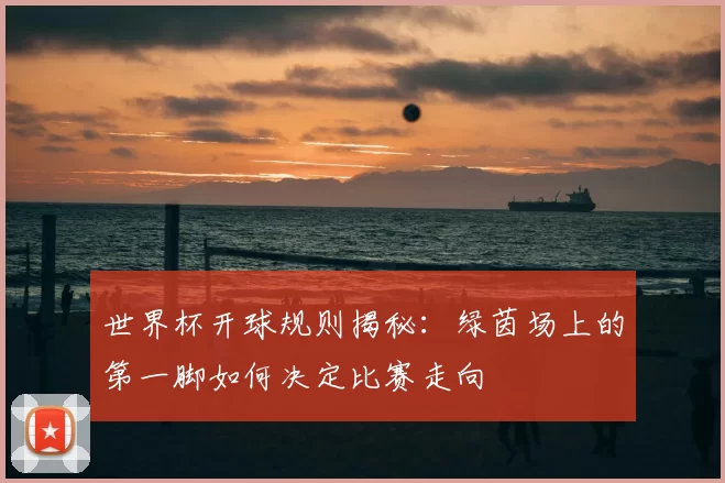 世界杯开球规则揭秘:绿茵场上的第一脚如何决定比赛走向