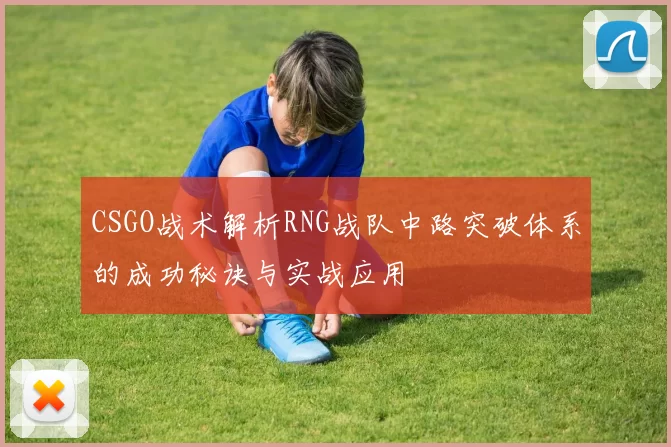 CSGO战术解析RNG战队中路突破体系的成功秘诀与实战应用