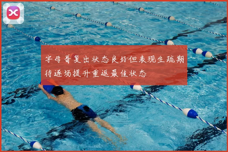 字母哥复出状态良好但表现生疏期待逐场提升重返最佳状态