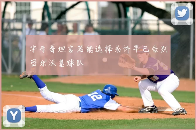 字母哥坦言若能选择或许早已告别密尔沃基球队