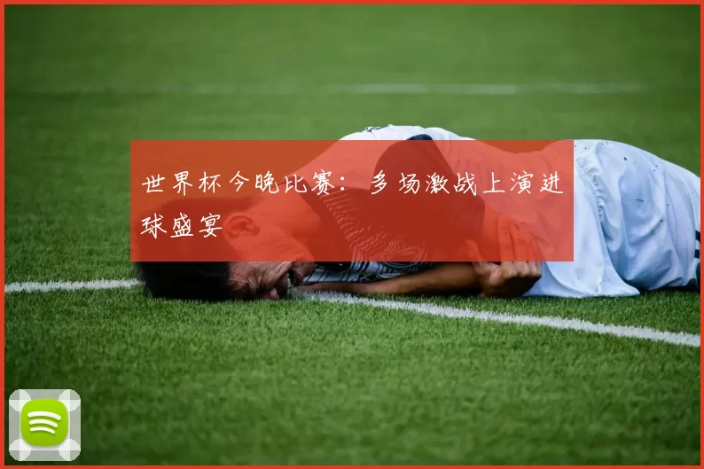世界杯今晚比赛:多场激战上演进球盛宴