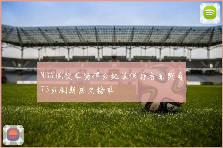 NBA现役单场得分纪录保持者东契奇73分刷新历史榜单