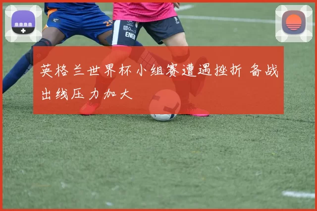 英格兰世界杯小组赛遭遇挫折 备战出线压力加大