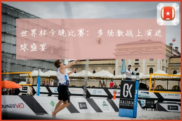 世界杯今晚比赛:多场激战上演进球盛宴