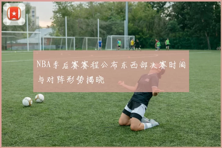 NBA季后赛赛程公布东西部决赛时间与对阵形势揭晓