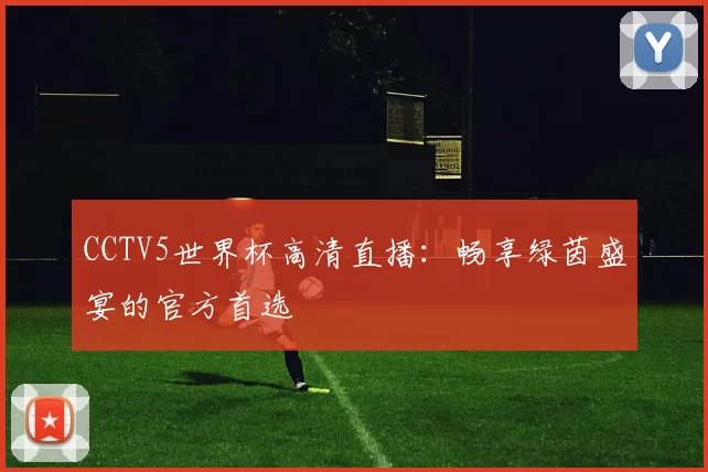 CCTV5世界杯高清直播:畅享绿茵盛宴的官方首选