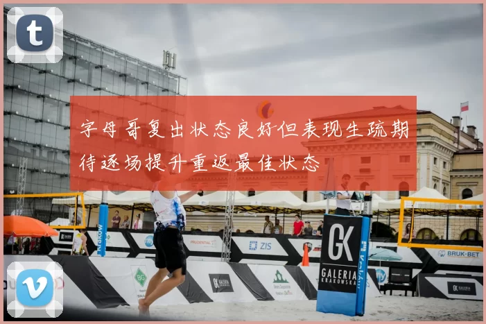 字母哥复出状态良好但表现生疏期待逐场提升重返最佳状态