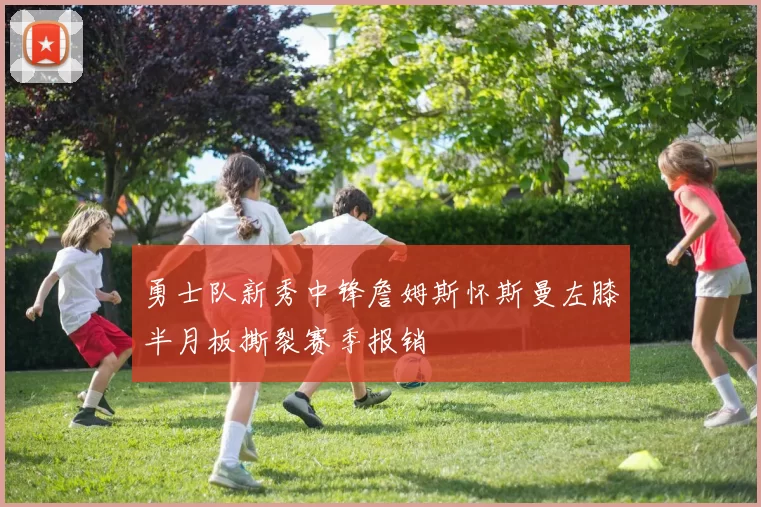 勇士队新秀中锋詹姆斯怀斯曼左膝半月板撕裂赛季报销