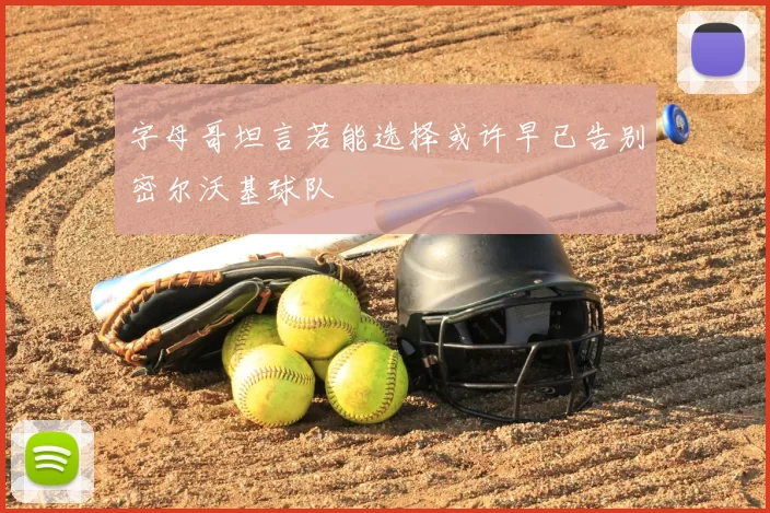 字母哥坦言若能选择或许早已告别密尔沃基球队