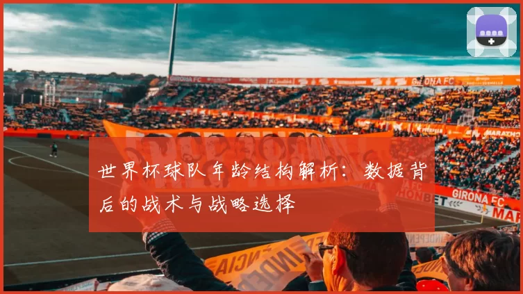 世界杯球队年龄结构解析：数据背后的战术与战略选择