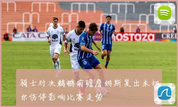 骑士对决鹈鹕前瞻詹姆斯复出米切尔伤停影响比赛走势
