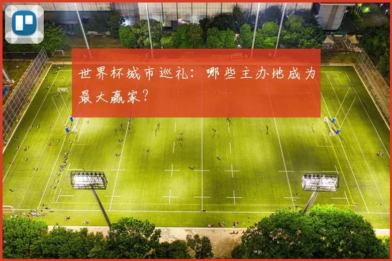 世界杯城市巡礼:哪些主办地成为最大赢家?