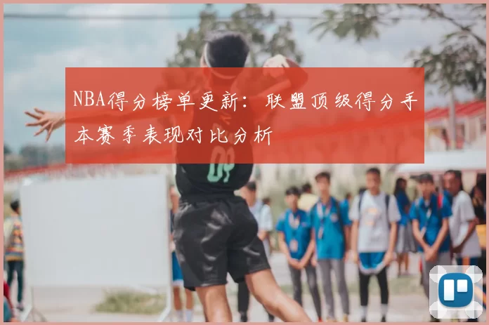 NBA得分榜单更新：联盟顶级得分手本赛季表现对比分析