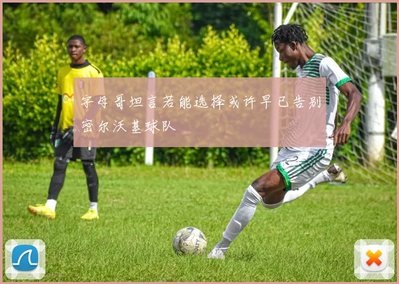 字母哥坦言若能选择或许早已告别密尔沃基球队