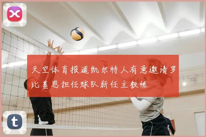 天空体育报道凯尔特人有意邀请罗比基恩担任球队新任主教练