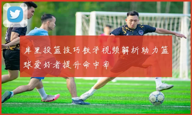 库里投篮技巧教学视频解析助力篮球爱好者提升命中率
