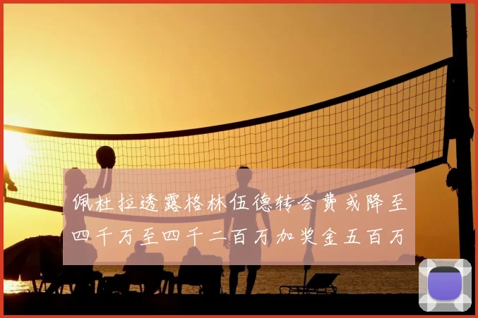佩杜拉透露格林伍德转会费或降至四千万至四千二百万加奖金五百万至六百万