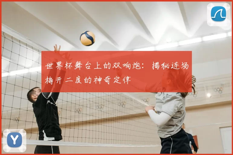 世界杯舞台上的双响炮:揭秘连场梅开二度的神奇定律