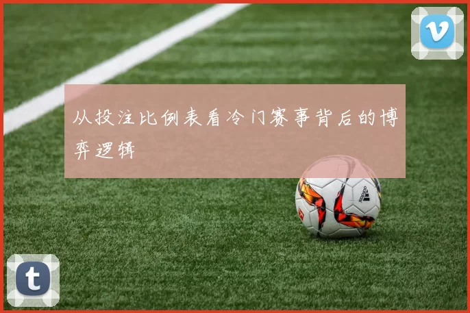 从投注比例表看冷门赛事背后的博弈逻辑