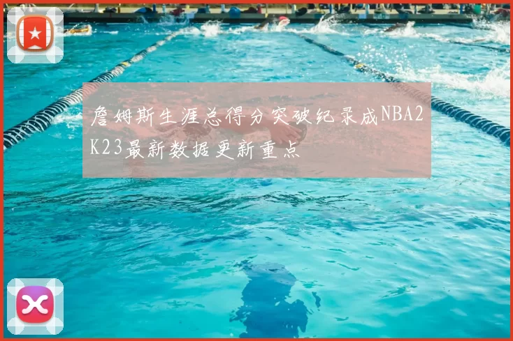詹姆斯生涯总得分突破纪录成NBA2K23最新数据更新重点