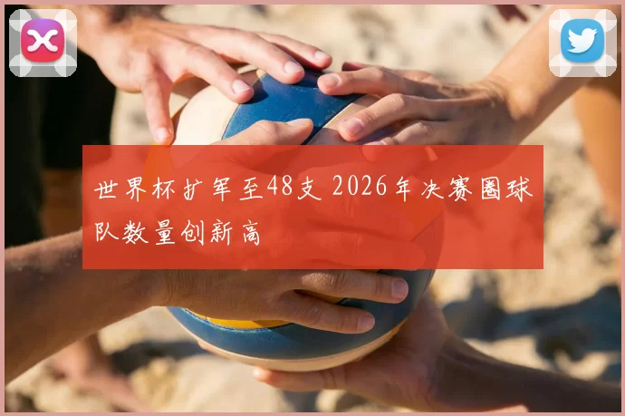 世界杯扩军至48支 2026年决赛圈球队数量创新高