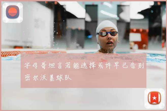 字母哥坦言若能选择或许早已告别密尔沃基球队