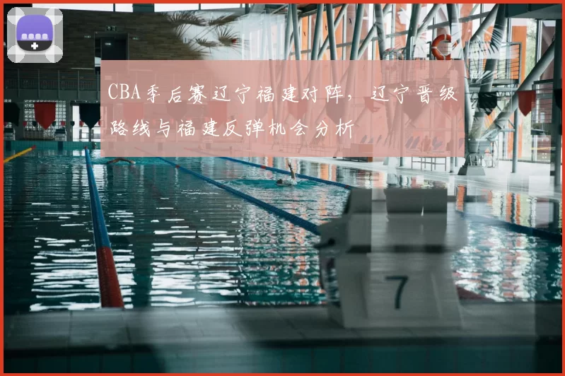 CBA季后赛辽宁福建对阵，辽宁晋级路线与福建反弹机会分析