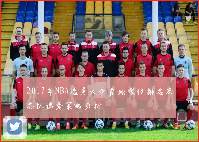 2017年NBA选秀大会首轮顺位排名及各队选秀策略分析