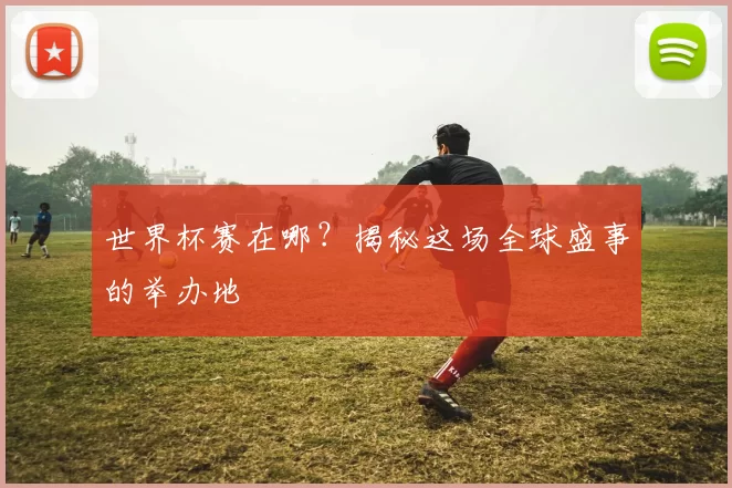 世界杯赛在哪?揭秘这场全球盛事的举办地