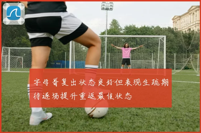 字母哥复出状态良好但表现生疏期待逐场提升重返最佳状态
