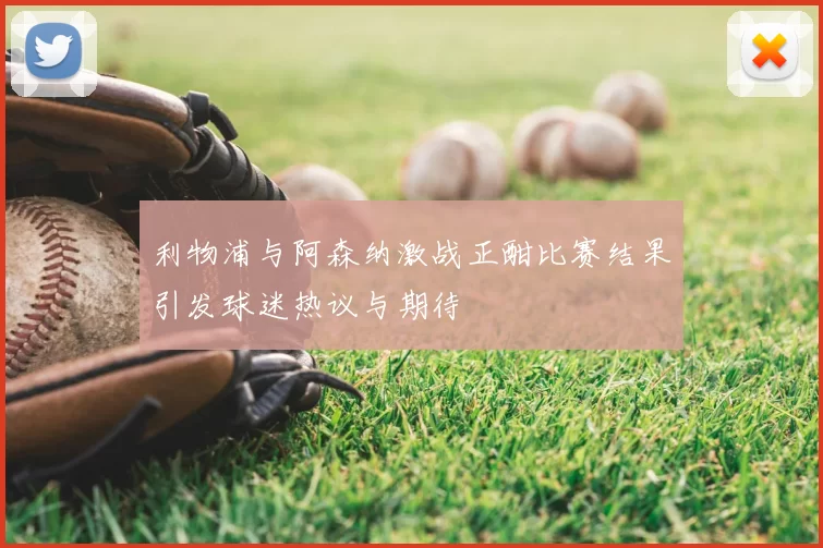 利物浦与阿森纳激战正酣比赛结果引发球迷热议与期待