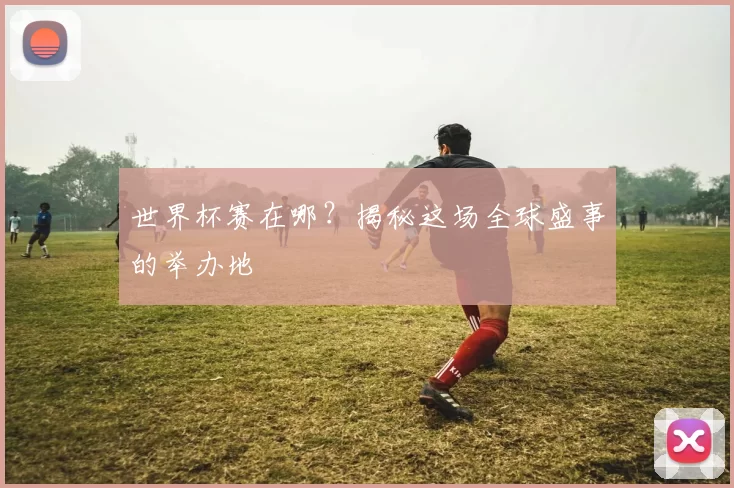 世界杯赛在哪？揭秘这场全球盛事的举办地