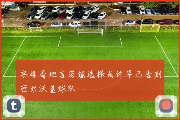 字母哥坦言若能选择或许早已告别密尔沃基球队
