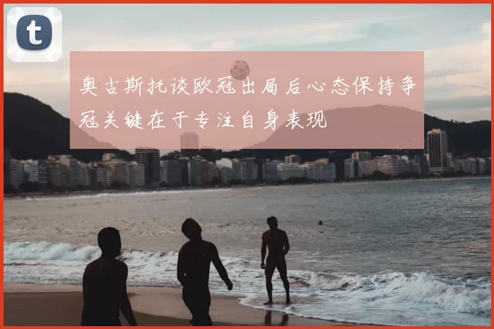 奥古斯托谈欧冠出局后心态保持争冠关键在于专注自身表现
