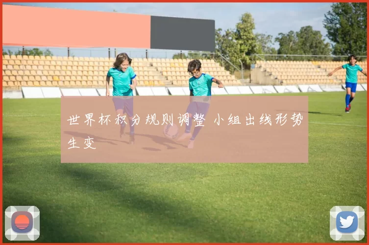 世界杯积分规则调整 小组出线形势生变