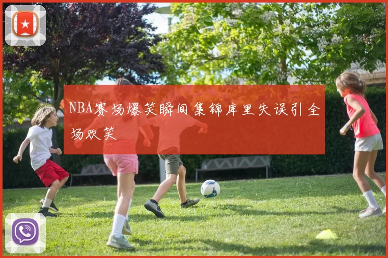 NBA赛场爆笑瞬间集锦库里失误引全场欢笑