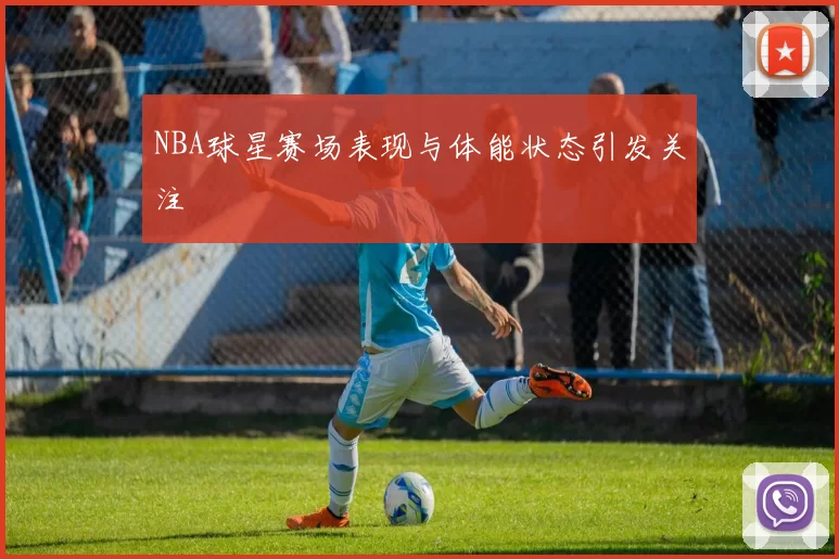 NBA球星赛场表现与体能状态引发关注