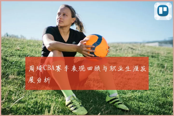 周琦CBA赛季表现回顾与职业生涯发展分析