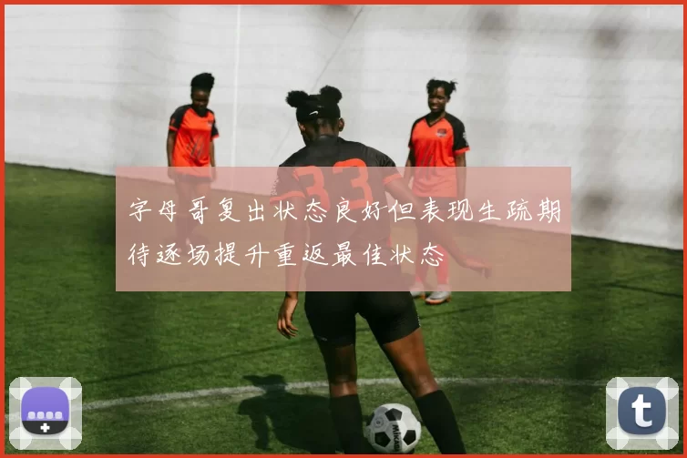 字母哥复出状态良好但表现生疏期待逐场提升重返最佳状态