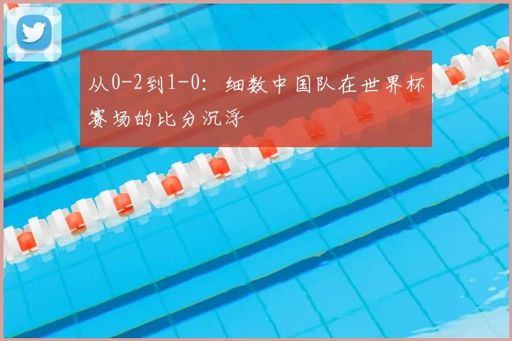 从0-2到1-0:细数中国队在世界杯赛场的比分沉浮