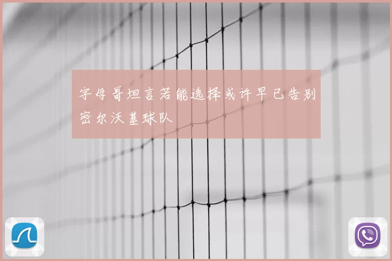 字母哥坦言若能选择或许早已告别密尔沃基球队