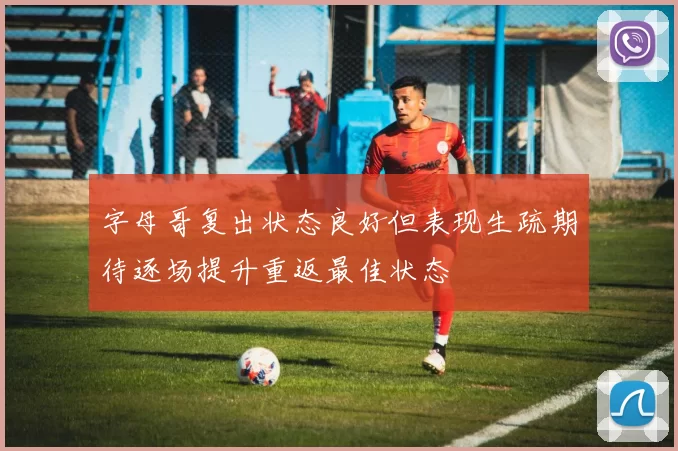 字母哥复出状态良好但表现生疏期待逐场提升重返最佳状态