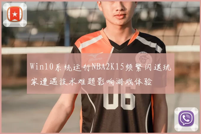 Win10系统运行NBA2K15频繁闪退玩家遭遇技术难题影响游戏体验
